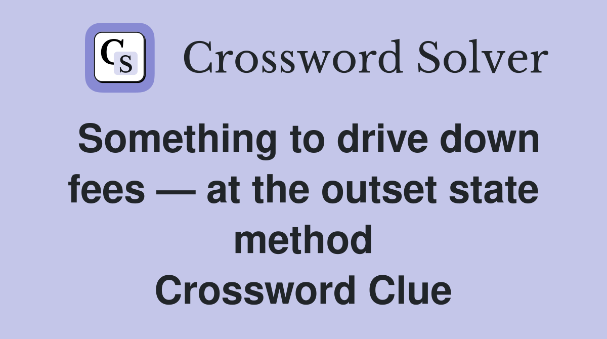 Something to drive down fees — at the outset state method Crossword